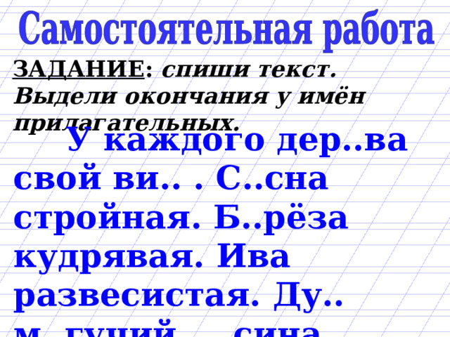 ЗАДАНИЕ : спиши текст. Выдели окончания у имён прилагательных.  У каждого дер..ва свой ви.. . С..сна стройная. Б..рёза кудрявая. Ива развесистая. Ду.. м..гучий. ..сина трепетная. Ел.. велич..вая. 