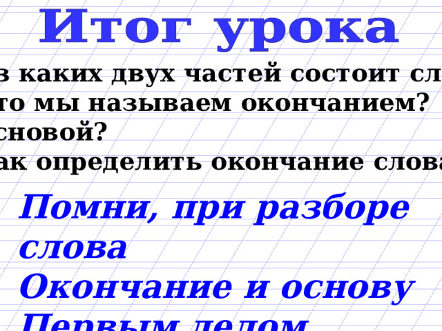  Из каких двух частей состоит слово?  Что мы называем окончанием?  Основой?  Как определить окончание слова? Помни, при разборе слова Окончание и основу Первым делом находи! 
