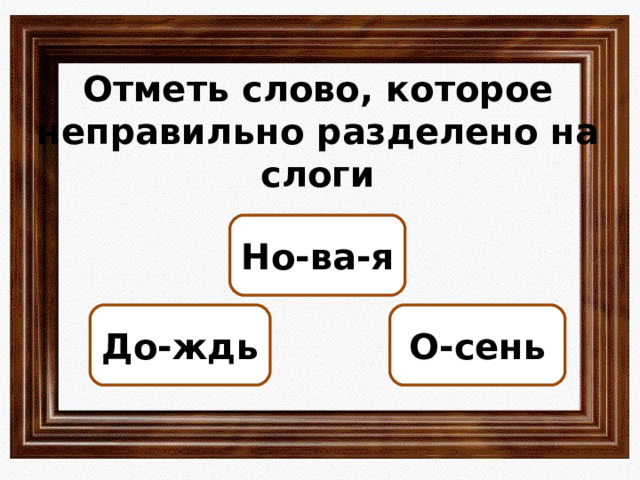 Отметь слово, которое неправильно разделено на слоги Но-ва-я До-ждь О-сень ОШИБКА!  Этот текст выводится при ошибке. ПРАВИЛЬНО!  Этот текст выводится при правильном ответе. 