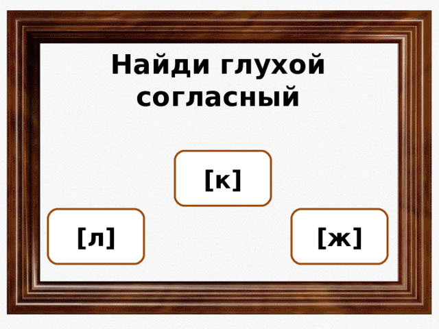 Найди глухой согласный [ к ] [ л ] [ ж ] ОШИБКА!  Этот текст выводится при ошибке. ПРАВИЛЬНО!  Этот текст выводится при правильном ответе. 