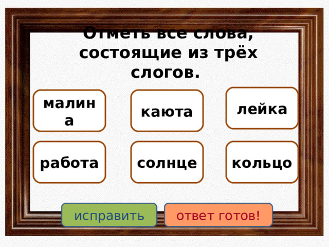 Отметь все слова, состоящие из трёх слогов. лейка малина каюта работа солнце кольцо исправить ответ готов! 