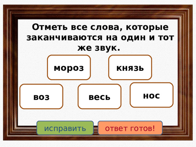 Отметь все слова, которые заканчиваются на один и тот же звук. мороз князь нос воз весь исправить ответ готов! 