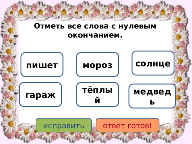 Отметь все слова с нулевым окончанием. солнце мороз пишет гараж тёплый медведь исправить ответ готов! 
