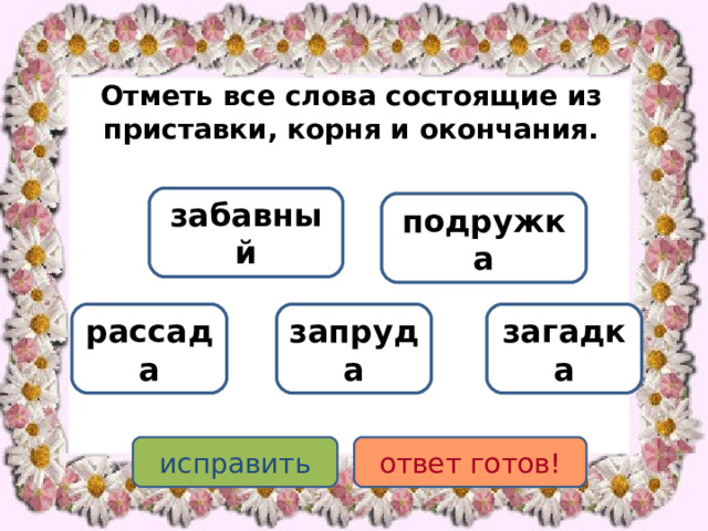 Отметь все слова состоящие из приставки, корня и окончания. забавный подружка запруда рассада загадка исправить ответ готов! 