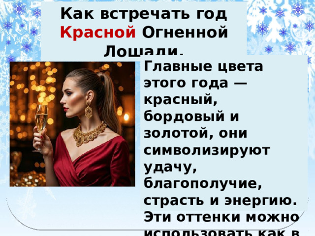Как встречать год Красной Огненной Лошади. Главные цвета этого года — красный, бордовый и золотой, они символизируют удачу, благополучие, страсть и энергию. Эти оттенки можно использовать как в ярких, так и в приглушенных тонах. 