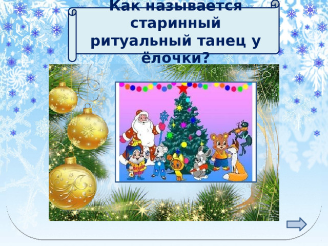 Как называется старинный ритуальный танец у ёлочки? ХОРОВОД 