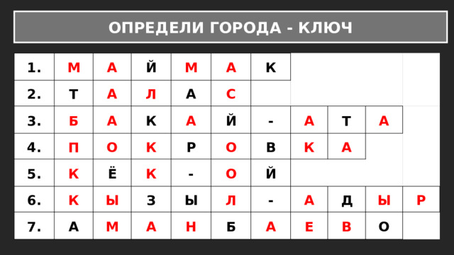 ОПРЕДЕЛИ ГОРОДА - КЛЮЧ 1. М 2. А 3. Т А Й 4. Б 5. П А Л М К А О 6. А К К Ё С А К 7. К Ы К   Р   А Й     О З - - М А О Ы В   А   Й Н   Т Л К     Б А А -   А А       Д   Е   Ы В   О Р   
