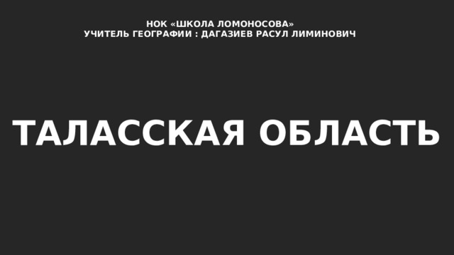 НОК «ШКОЛА ЛОМОНОСОВА» УЧИТЕЛЬ ГЕОГРАФИИ : ДАГАЗИЕВ РАСУЛ ЛИМИНОВИЧ ТАЛАССКАЯ ОБЛАСТЬ 