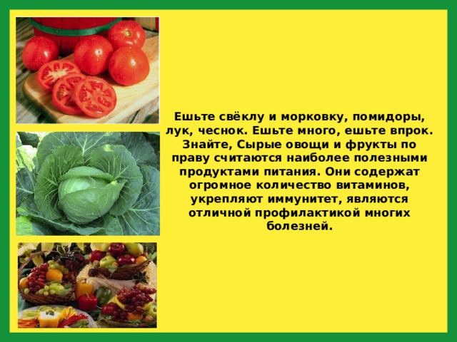 Ешьте свёклу и морковку, помидоры, лук, чеснок. Ешьте много, ешьте впрок. Знайте, Сырые овощи и фрукты по праву считаются наиболее полезными продуктами питания. Они содержат огромное количество витаминов, укрепляют иммунитет, являются отличной профилактикой многих болезней. 