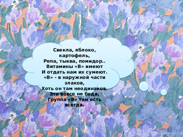 Свекла, яблоко, картофель, Репа, тыква, помидор.. Витамины «В» имеют И отдать нам их сумеют. «В» - в наружной части злаков, Хоть он там неодинаков. Это вовсе не беда, Группа «В» там есть всегда. 