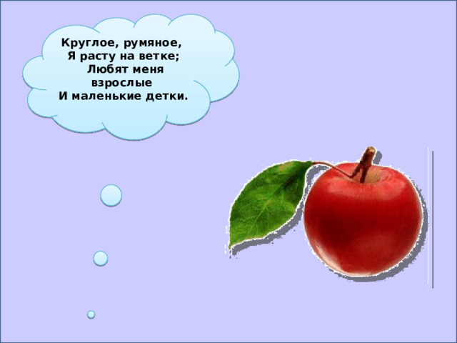 Круглое, румяное,  Я расту на ветке;  Любят меня взрослые  И маленькие детки. 