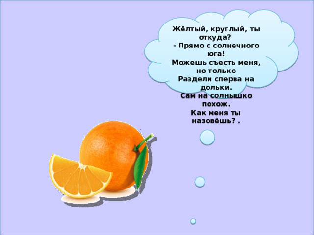 Жёлтый, круглый, ты откуда? - Прямо с солнечного юга! Можешь съесть меня, но только Раздели сперва на дольки. Сам на солнышко похож. Как меня ты назовёшь? .   
