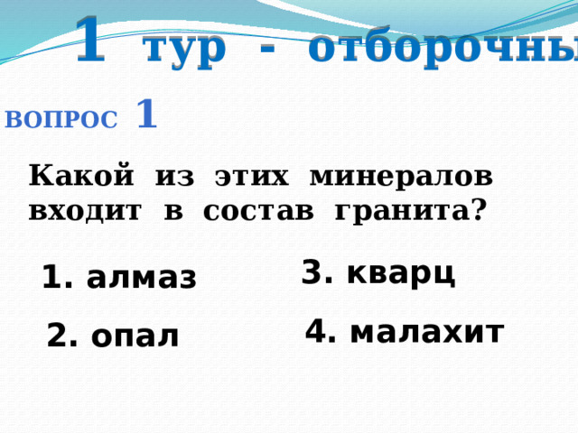 1 тур - отборочный Вопрос 1 Какой из этих минералов входит в состав гранита? 3. кварц 1. алмаз 4. малахит 2. опал 