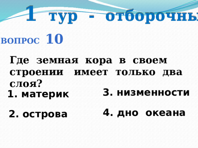 1 тур - отборочный Вопрос 10 Где земная кора в своем строении имеет только два слоя? 3. низменности 1. материк  4. дно океана 2. острова 