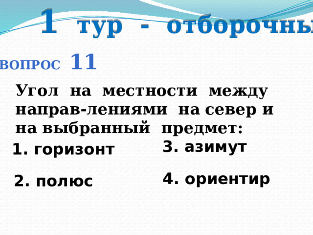 1 тур - отборочный Вопрос 11 Угол на местности между направ-лениями на север и на выбранный предмет: 3. азимут 1. горизонт  4. ориентир 2. полюс 