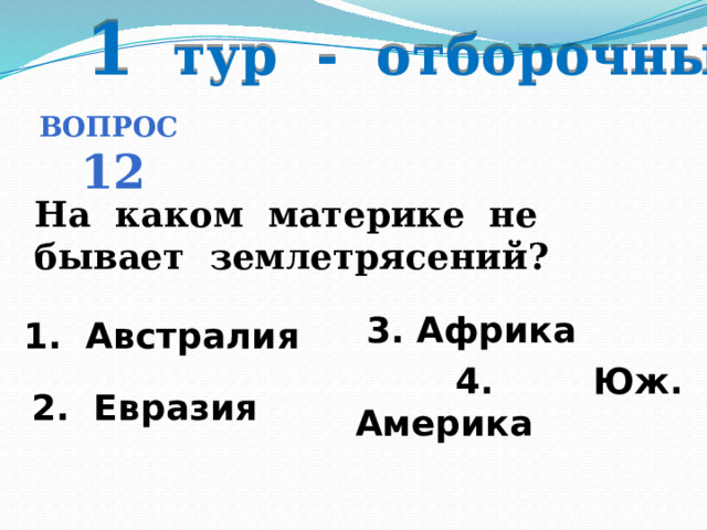 1 тур - отборочный Вопрос 12 На каком материке не бывает землетрясений? 3. Африка 1. Австралия   4. Юж. Америка 2. Евразия 