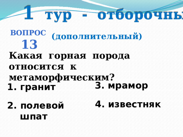 1 тур - отборочный Вопрос 13 (дополнительный) Какая горная порода относится к метаморфическим? 3. мрамор 1. гранит   4. известняк 2. полевой  шпат 