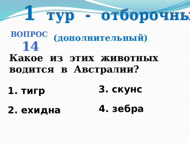 1 тур - отборочный Вопрос 14 (дополнительный) Какое из этих животных водится в Австралии? 3. скунс 1. тигр   4. зебра 2. ехидна 