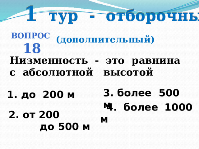 1 тур - отборочный Вопрос 18 (дополнительный) Низменность - это равнина с абсолютной высотой 3. более 500 м 1. до 200 м   4. более 1000 м 2. от 200  до 500 м 
