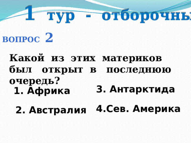 1 тур - отборочный Вопрос 2 Какой из этих материков был открыт в последнюю очередь? 3. Антарктида 1. Африка 4.Сев. Америка 2. Австралия 