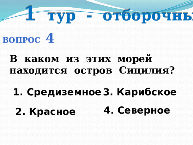 1 тур - отборочный Вопрос 4 В каком из этих морей находится остров Сицилия? 1. Средиземное 3. Карибское  4. Северное 2. Красное 