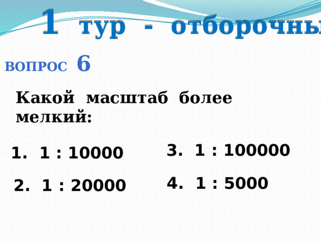 1 тур - отборочный Вопрос 6 Какой масштаб более мелкий: 3. 1 : 100000 1. 1 : 10000  4. 1 : 5000 2. 1 : 20000 