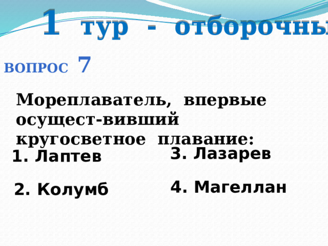 1 тур - отборочный Вопрос 7 Мореплаватель, впервые осущест-вивший кругосветное плавание: 3. Лазарев 1. Лаптев  4. Магеллан 2. Колумб 