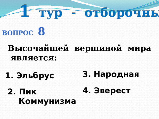 1 тур - отборочный Вопрос 8 Высочайшей вершиной мира является: 3. Народная 1. Эльбрус  4. Эверест 2. Пик  Коммунизма 