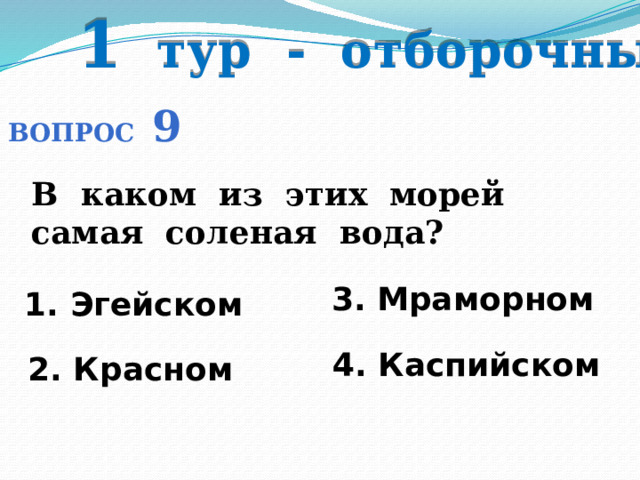 1 тур - отборочный Вопрос 9 В каком из этих морей самая соленая вода? 3. Мраморном 1. Эгейском  4. Каспийском 2. Красном 