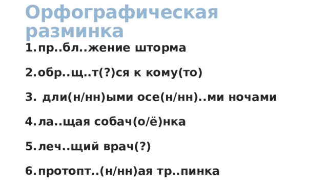 Орфографическая разминка пр..бл..жение шторма обр..щ..т(?)ся к кому(то)  дли(н/нн)ыми осе(н/нн)..ми ночами ла..щая собач(о/ё)нка леч..щий врач(?) протопт..(н/нн)ая тр..пинка 