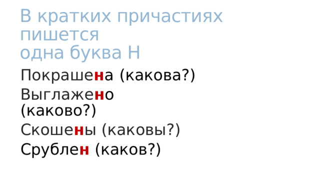 В кратких причастиях пишется  одна буква Н Покраше н а  (какова?) Выглаже н о  (каково?) Скоше н ы (каковы?) Срубле н (каков?) 