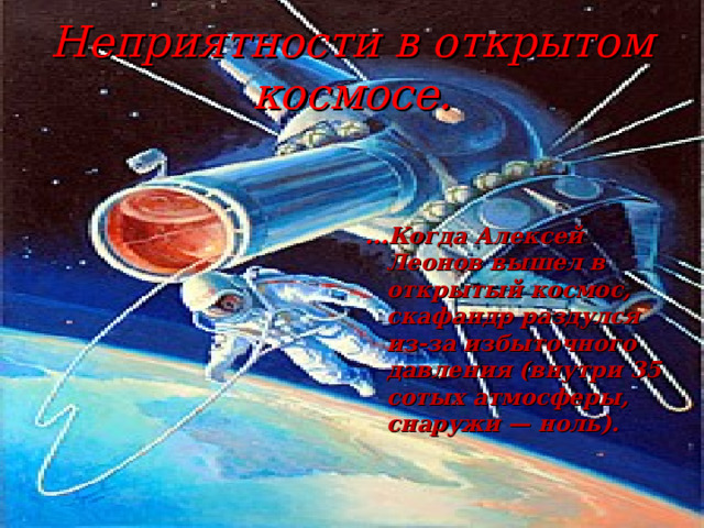 Неприятности в открытом космосе.    ... Когда Алексей Леонов вышел в открытый космос, скафандр раздулся из-за избыточного давления (внутри 35 сотых атмосферы, снаружи — ноль).   