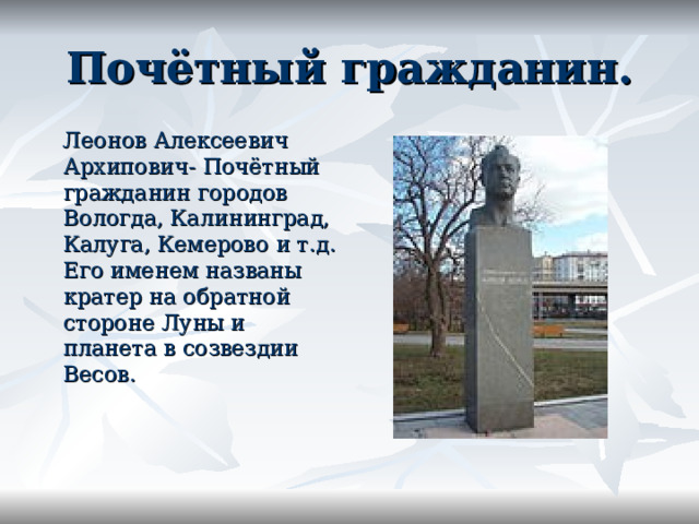 Почётный гражданин.  Леонов Алексеевич Архипович- Почётный гражданин городов Вологда, Калининград, Калуга, Кемерово и т.д. Его именем названы кратер на обратной стороне Луны и планета в созвездии Весов.  