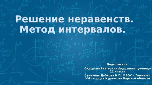 Решение неравенств. Метод интервалов. Подготовила: Сидорова Екатерина Андреевна, ученица 11 класса ( учитель Дубкова К.П. МБОУ « Гимназия №1» города Курчатова Курской области 