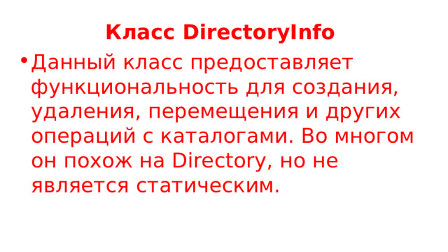 Класс DirectoryInfo Данный класс предоставляет функциональность для создания, удаления, перемещения и других операций с каталогами. Во многом он похож на Directory, но не является статическим. 