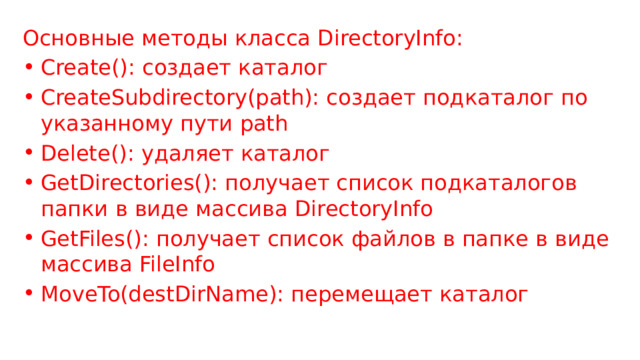 Основные методы класса DirectoryInfo: Create(): создает каталог CreateSubdirectory(path): создает подкаталог по указанному пути path Delete(): удаляет каталог GetDirectories(): получает список подкаталогов папки в виде массива DirectoryInfo GetFiles(): получает список файлов в папке в виде массива FileInfo MoveTo(destDirName): перемещает каталог 