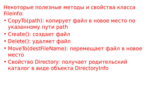 Некоторые полезные методы и свойства класса FileInfo: CopyTo(path): копирует файл в новое место по указанному пути path Create(): создает файл Delete(): удаляет файл MoveTo(destFileName): перемещает файл в новое место Свойство Directory: получает родительский каталог в виде объекта DirectoryInfo 