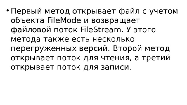 Первый метод открывает файл с учетом объекта FileMode и возвращает файловой поток FileStream. У этого метода также есть несколько перегруженных версий. Второй метод открывает поток для чтения, а третий открывает поток для записи. 