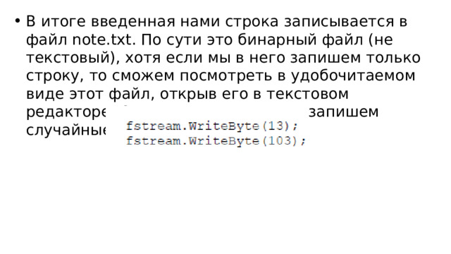В итоге введенная нами строка записывается в файл note.txt. По сути это бинарный файл (не текстовый), хотя если мы в него запишем только строку, то сможем посмотреть в удобочитаемом виде этот файл, открыв его в текстовом редакторе. Однако если мы в него запишем случайные байты, например: 