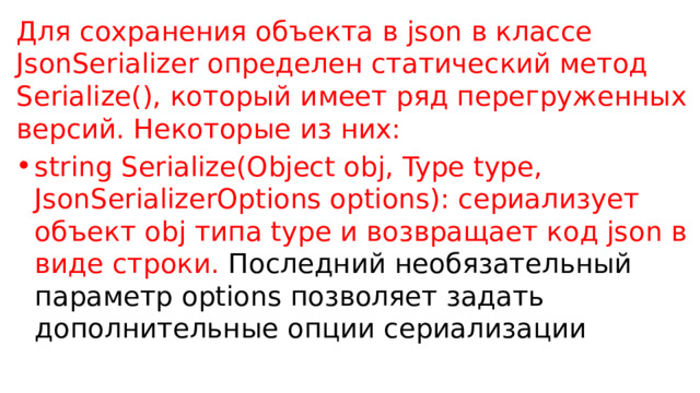 Для сохранения объекта в json в классе JsonSerializer определен статический метод Serialize(), который имеет ряд перегруженных версий. Некоторые из них: string Serialize(Object obj, Type type, JsonSerializerOptions options): сериализует объект obj типа type и возвращает код json в виде строки. Последний необязательный параметр options позволяет задать дополнительные опции сериализации 