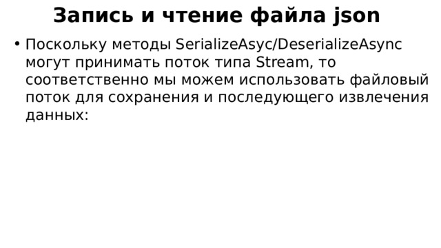 Запись и чтение файла json Поскольку методы SerializeAsyc/DeserializeAsync могут принимать поток типа Stream, то соответственно мы можем использовать файловый поток для сохранения и последующего извлечения данных: 
