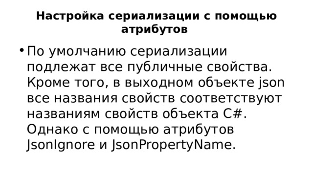Настройка сериализации с помощью атрибутов По умолчанию сериализации подлежат все публичные свойства. Кроме того, в выходном объекте json все названия свойств соответствуют названиям свойств объекта C#. Однако с помощью атрибутов JsonIgnore и JsonPropertyName. 