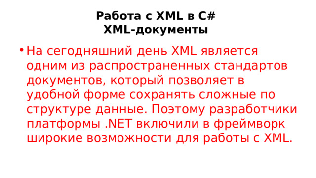Работа с XML в C#  XML-документы На сегодняшний день XML является одним из распространенных стандартов документов, который позволяет в удобной форме сохранять сложные по структуре данные. Поэтому разработчики платформы .NET включили в фреймворк широкие возможности для работы с XML. 