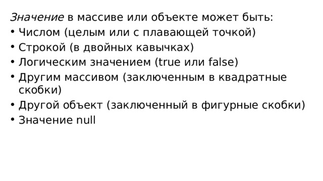 Значение в массиве или объекте может быть: Числом (целым или с плавающей точкой) Строкой (в двойных кавычках) Логическим значением (true или false) Другим массивом (заключенным в квадратные скобки) Другой объект (заключенный в фигурные скобки) Значение null 