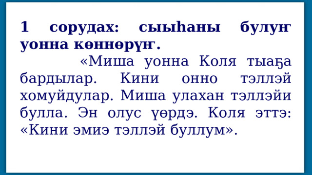 1 сорудах: сыыһаны булуҥ уонна көннөрүҥ.  «Миша уонна Коля тыаҕа бардылар. Кини онно тэллэй хомуйдулар. Миша улахан тэллэйи булла. Эн олус үөрдэ. Коля эттэ: «Кини эмиэ тэллэй буллум». 