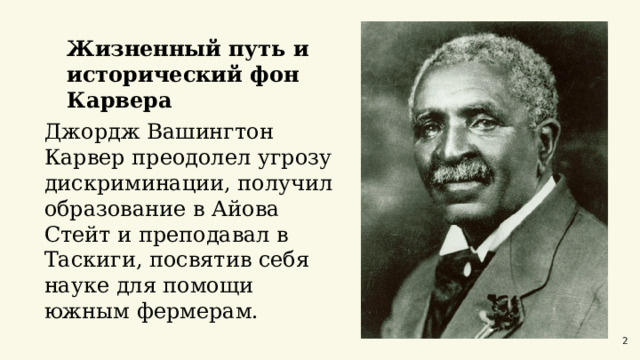  Жизненный путь и исторический фон Карвера  Джордж Вашингтон Карвер преодолел угрозу дискриминации, получил образование в Айова Стейт и преподавал в Таскиги, посвятив себя науке для помощи южным фермерам. 2 