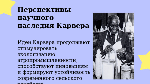  Перспективы научного наследия Карвера  Идеи Карвера продолжают стимулировать экологизацию агропромышленности, способствуют инновациям и формируют устойчивость современного сельского хозяйства. 