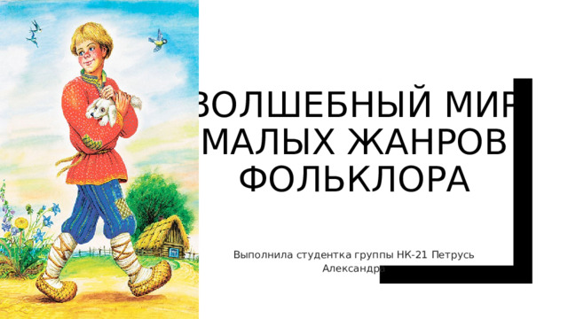 Волшебный мир малых жанров фольклора Выполнила студентка группы НК-21 Петрусь Александра 