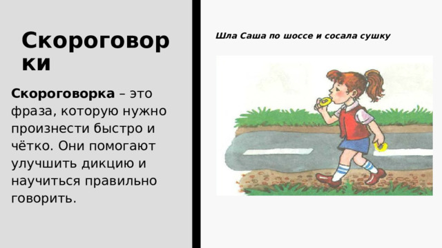 Шла Саша по шоссе и сосала сушку Скороговорки Скороговорка – это фраза, которую нужно произнести быстро и чётко. Они помогают улучшить дикцию и научиться правильно говорить. 