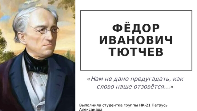 Фёдор Иванович Тютчев « Нам не дано предугадать, как слово наше отзовётся ... » Выполнила студентка группы НК-21 Петрусь Александра  